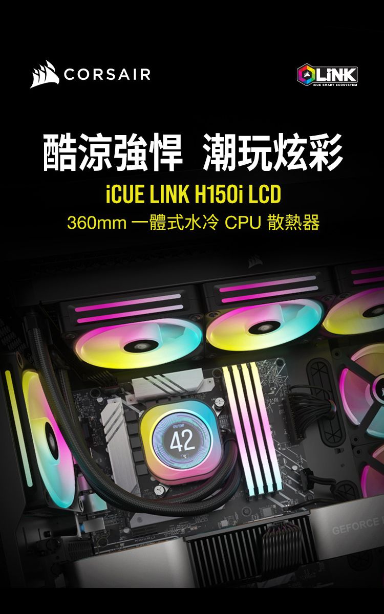 CORSAIRLINK SMART ECOSYSTEM酷涼強悍 潮玩炫彩 LINK H150i LCD360mm 一體式水冷 CPU 散熱器42GEFORCE