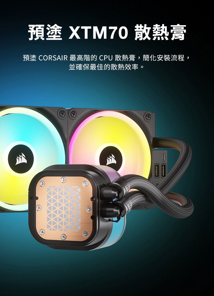預塗 XTM70 散熱膏預塗 CORSAIR 最高階的CPU 散熱膏,簡化安裝流程,並確保最佳的散熱效率。