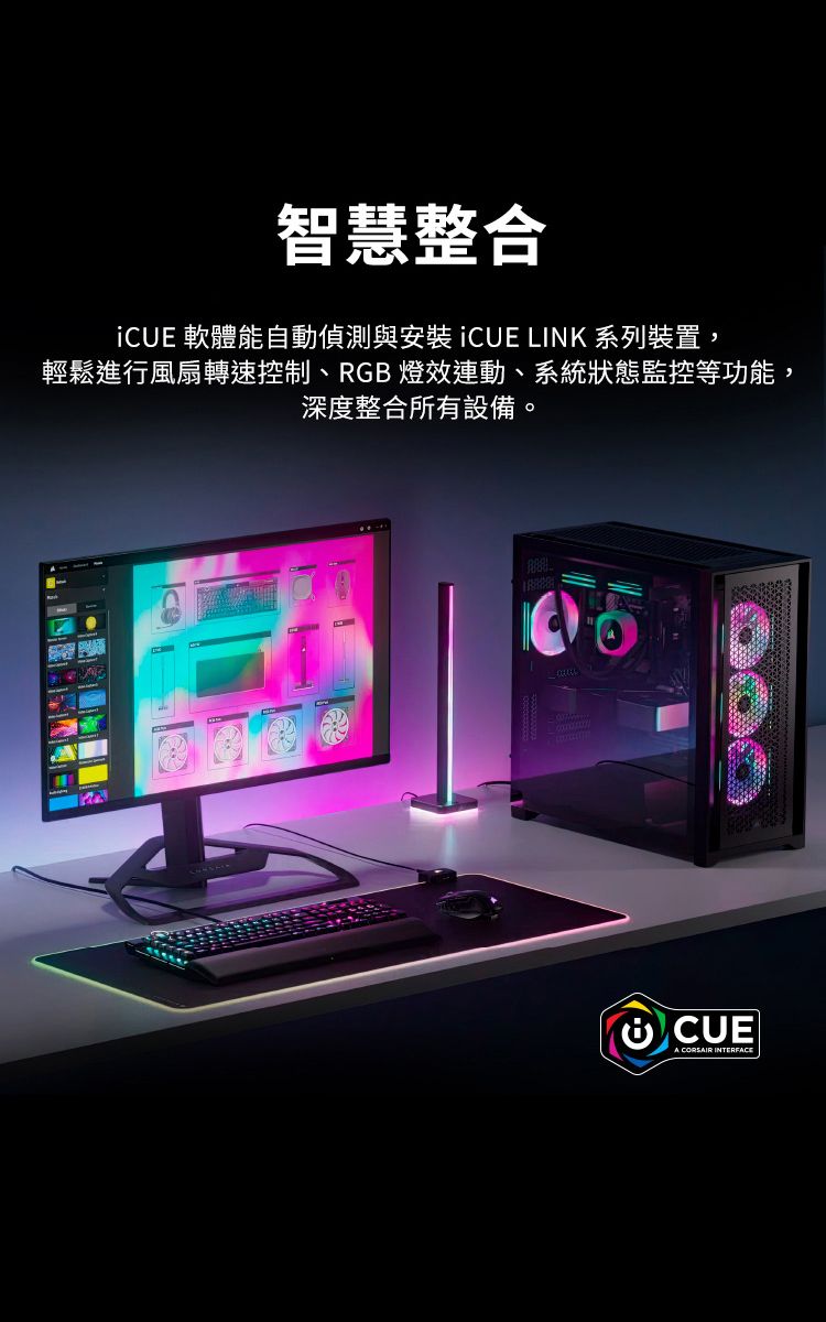 智慧整合iCUE 軟體能自動偵測與安裝 iCUE LINK 系列裝置,輕鬆進行風扇轉速控制、RGB 燈效連動、系統狀態監控等功能,深度整合所有設備。CUE CORSAIR INTERFACE