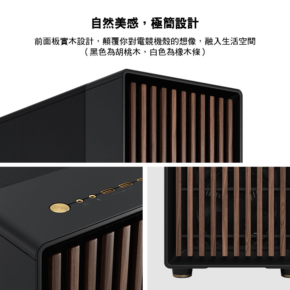 自然美感,極簡設計前面板實木設計,顛覆你對電競機殼的想像,融入生活空間(黑色為胡桃木,白色為橡木條 )