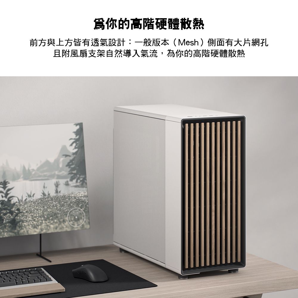 爲你的高階硬體散熱前方與上方皆有透氣設計:一般版本(Mesh)側面有大片網孔且附風扇支架自然導入氣流,為你的高階硬體散熱