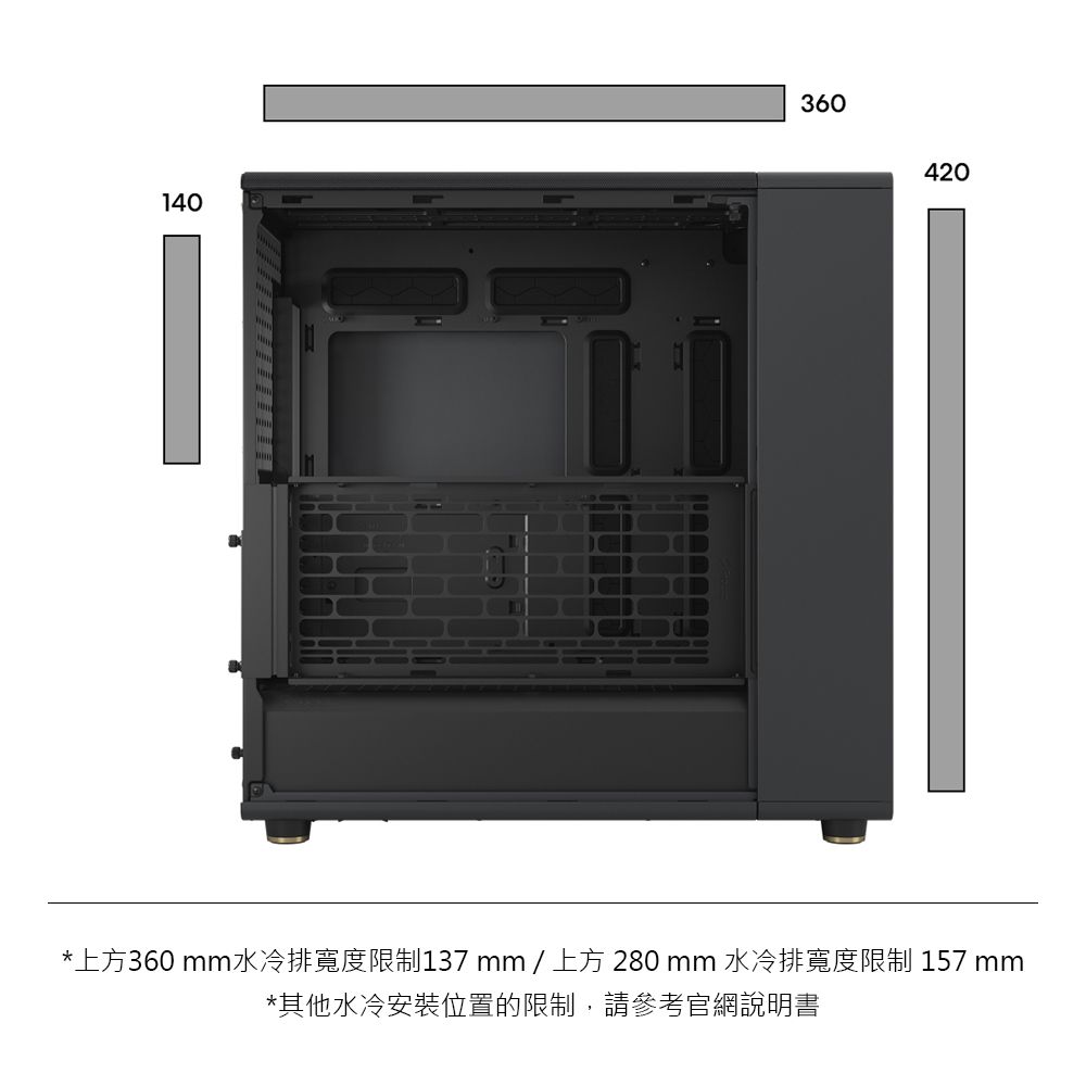 140360420*上方360 mm水冷排寬度限制137mm/上方280 mm 水冷排寬度限制 157 mm*其他水冷安裝位置的限制,請參考官網說明書