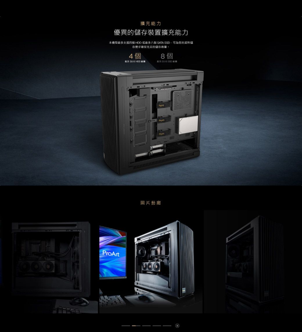 擴充能力優異的儲存裝置擴充能力本機殼支援四個  或最多八個SATA 可為您的資料儲存需求確保充足的儲存容量。4個8個最多35  最多25SSDProArt圖片藝廊