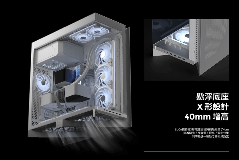 TRY懸浮底座X形設計40mm 增高LUCA獨特的X形底座設計將機殼抬高了4cm顯著增強了進氣量,提高了散熱效果同時營造一種懸浮的視覺效果