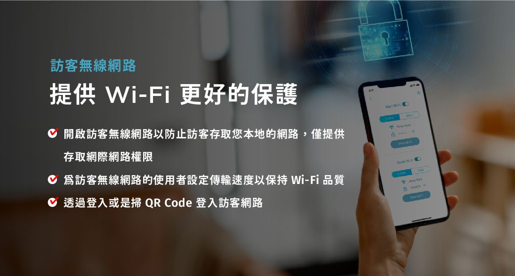 訪客無線網路 -Fi 更好的保護  開啟訪客無線網路以防止訪客存取您本地的網路,僅提供存取網際網路權限 訪客無線網路的使用者設定傳輸速度以保持 Wi-Fi品質 透過登入或是掃QR Code 登入訪客網路