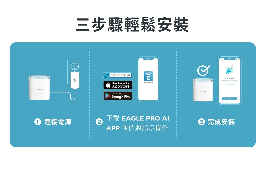 DLink三步驟輕鬆安裝 PRO Download on theEAGLE App StoreGET  ONGoogle PlayDLink下載 EAGLE PRO AI連接電源完成安裝APP 並依照指示操作