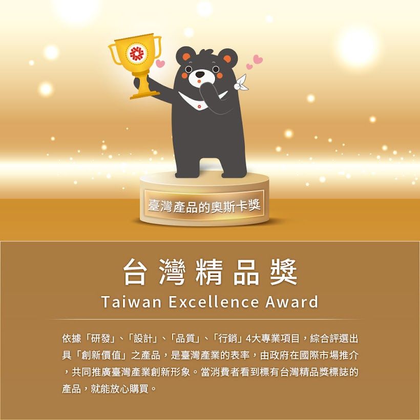 臺灣產品的奧斯卡獎台灣精品獎Taiwan Excellence Award依據「研發「設計「品質、「行銷」4大專業項目綜合評選出具「創新價值」之產品,是臺灣產業的表率,由政府在國際市場推介,共同推廣臺灣產業創新形象。當消費者看到標有台灣精品獎標誌的產品,就能放心購買。