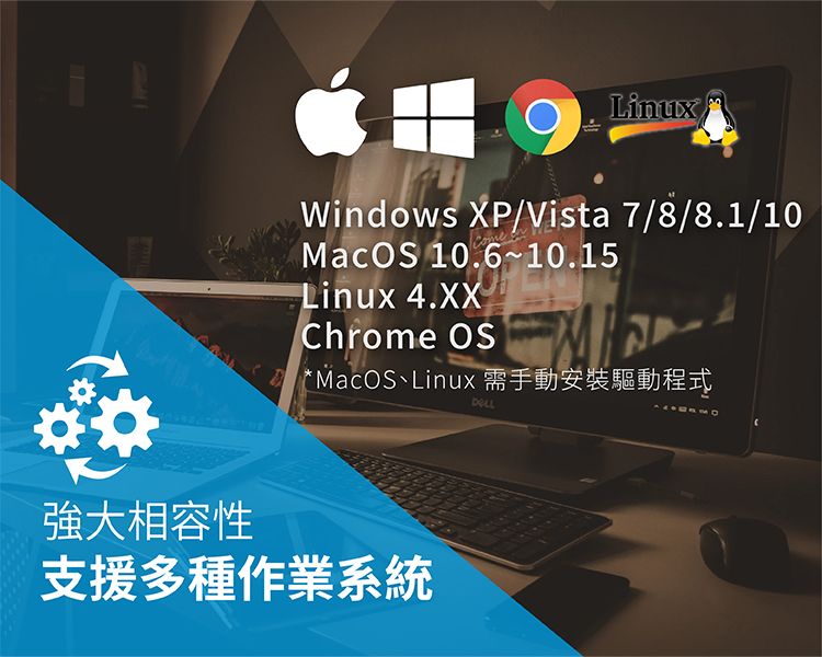 LinuxWindows XP/Vista 7/8/8.1/10MacOS 10.6~10.15Linux 4.XXChrome OS*MacOS、Linux 需手動安裝驅動程式強大相容性支援多種作業系統