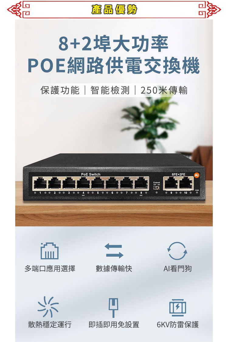 產品優勢8+2埠大功率POE網路供電交換機保護功能智能檢測|250米傳輸1 Switch ON8FE+2FE910多端口應用選擇數據傳輸快AI看門狗散熱穩定運行即插即用免設置6KV防雷保護