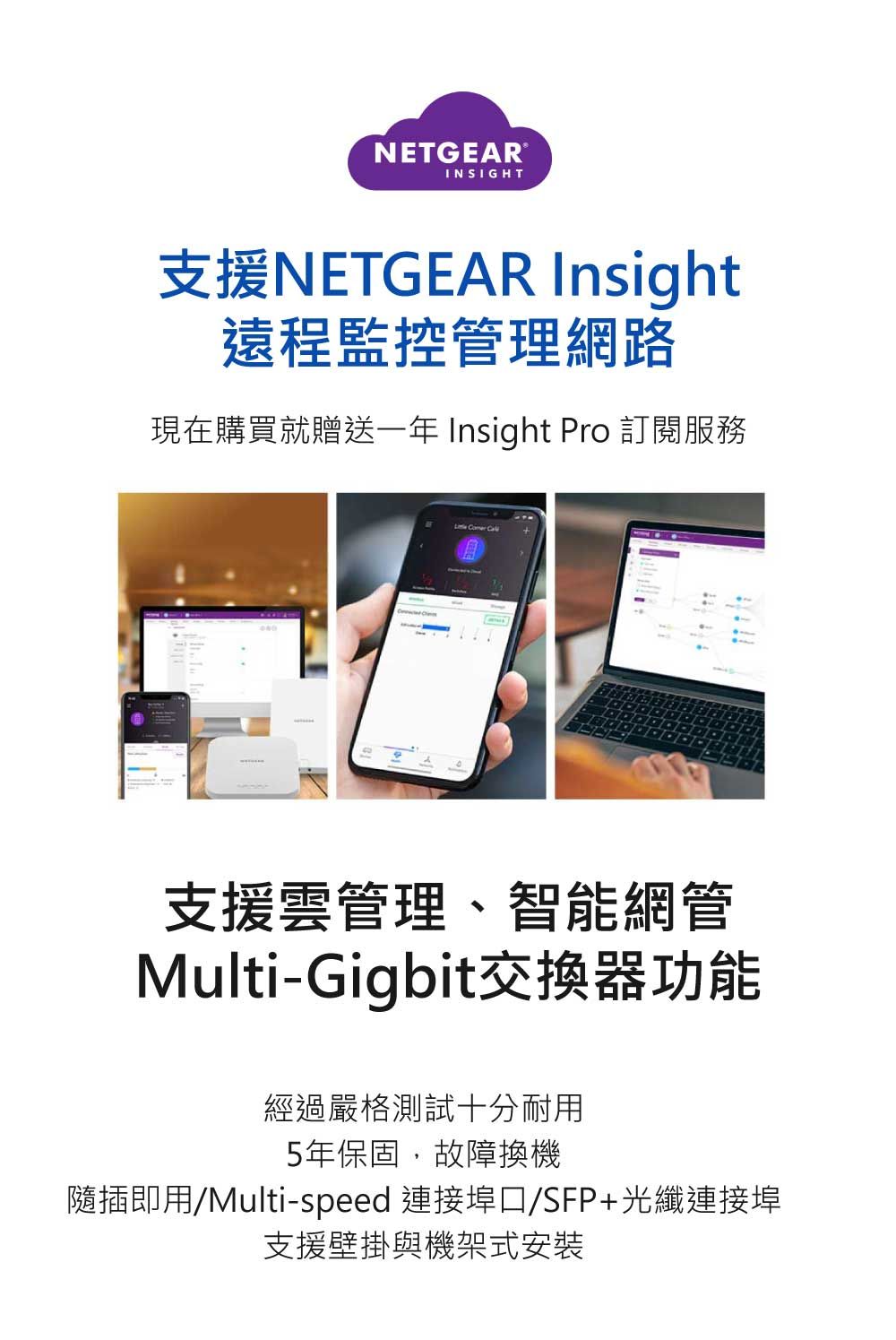 NETGEAR?INSIGHT䴩NETGEAR Insight{ʱ޲z{bʶRNذe@~ Insight Pro q\AȤ䴩޲zBMulti-Gigbit洫\gLYդQ@5~OT,GٴHY/Multi-speed s/SFP+ֳs䴩P[w