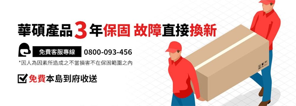 華碩產品3年保固 故障直接換新免費客服專線0800-093-456*因人為因素所造成不當損害不在保固之 免費本島到府收送