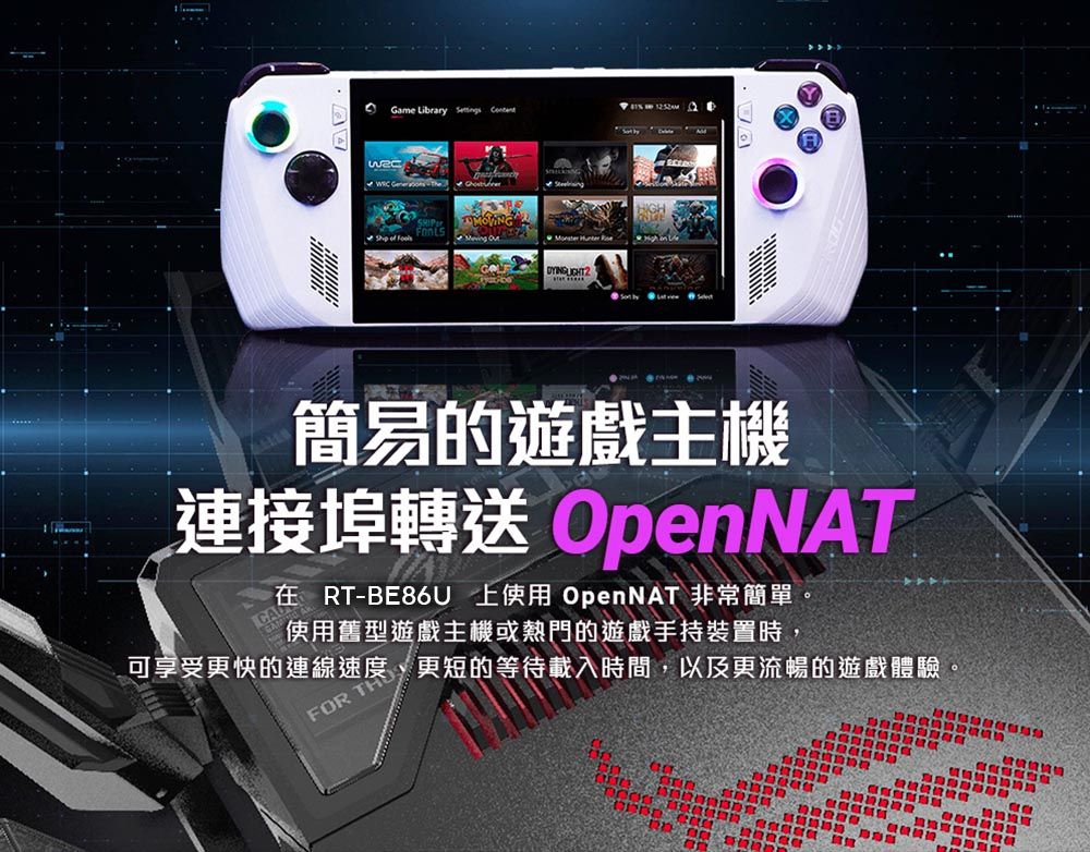 Game Library        簡易的遊戲主機連接埠轉送 OpenNAT在RT-BE86U 上使用 OpenNAT 非常簡單使用舊型遊戲主機或熱門的遊戲手持裝置時,可享受更快的 度、更短的等待載入時間,以及更流暢的遊戲體驗。