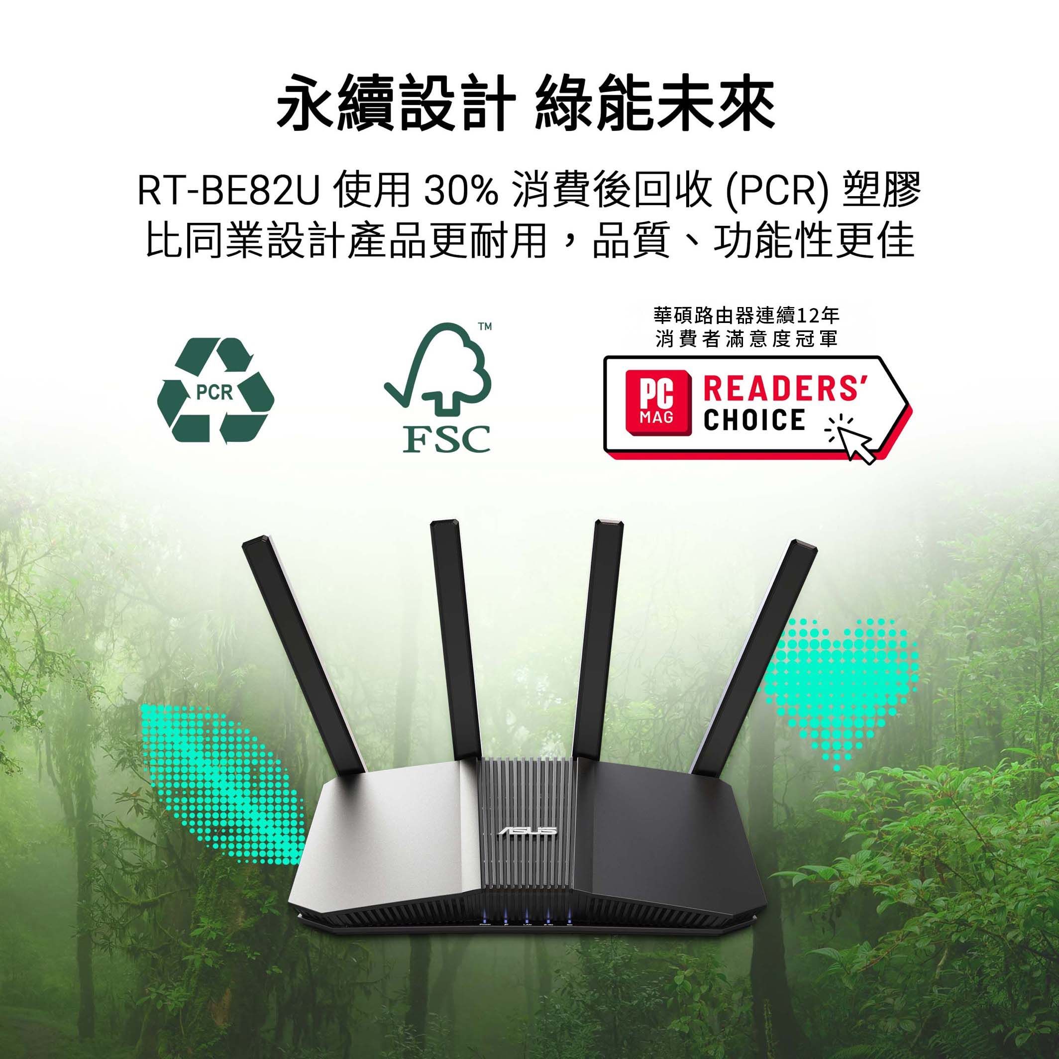 永續設計 綠能未來RT-BE82U 使用 30% 消費後回收 (PCR) 塑膠比同業設計產品更耐用,品質、功能性更佳華碩路由器連續12年消費者滿意度冠軍PCRPC READERSMAGCHOICEFSC