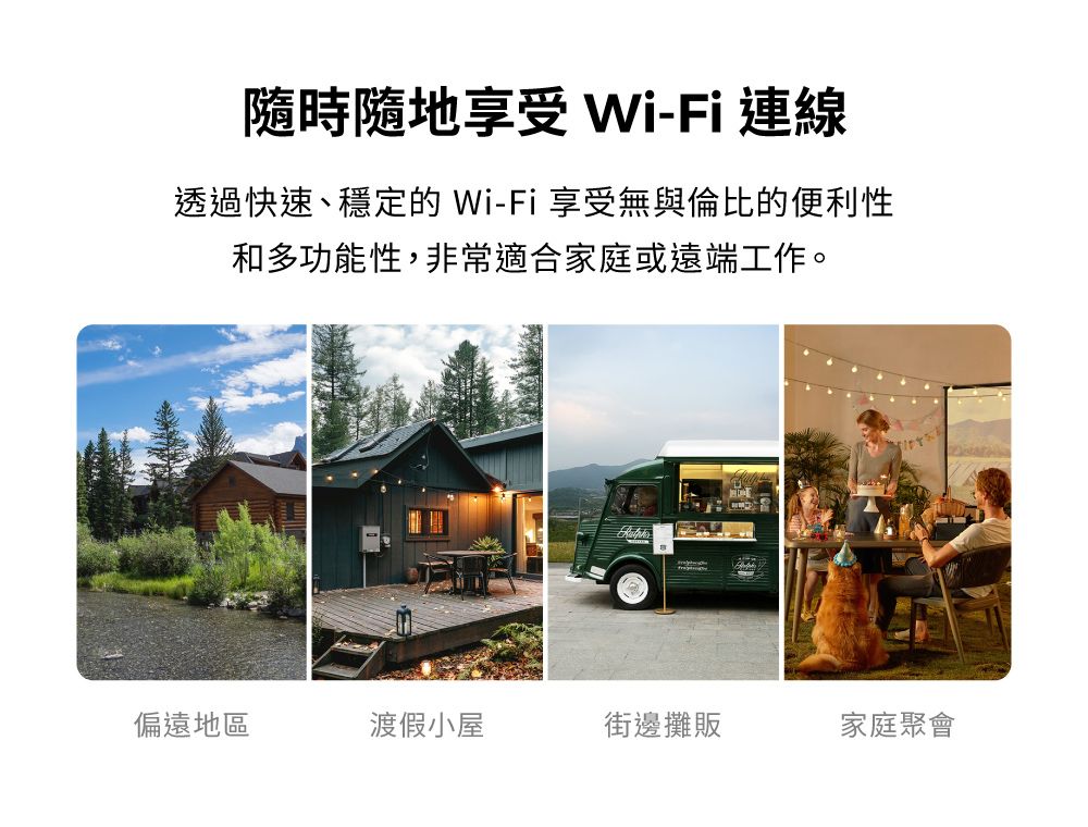 隨時隨地享受 Wi-Fi 連線透過快速、穩定的 Wi-Fi 享受無與倫比的便利性和多功能性,非常適合家庭或遠端工作。偏遠地區渡假小屋街邊攤販家庭聚會