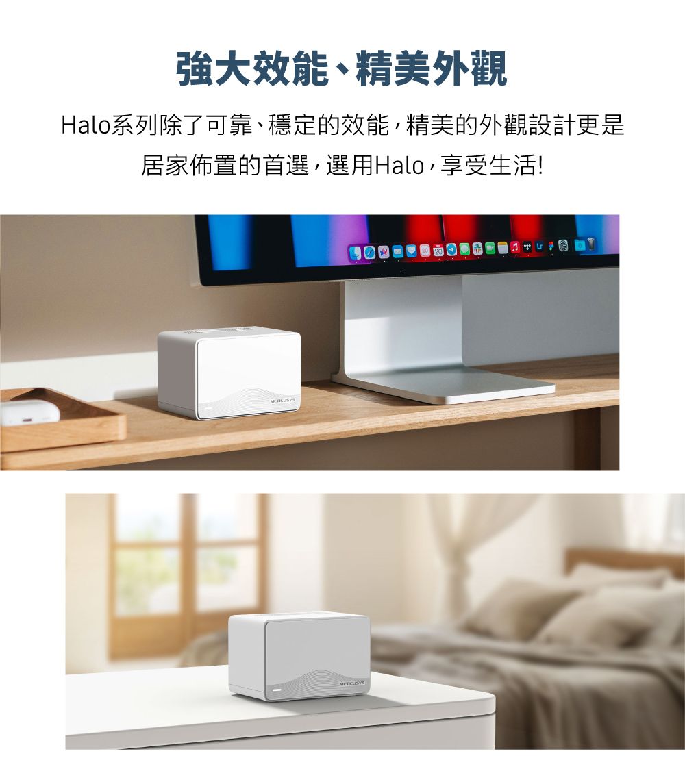 強大效能、精美外觀Halo系列除了可靠、穩定的效能精美的外觀設計更是居家佈置的首選,選用Halo,享受生活!