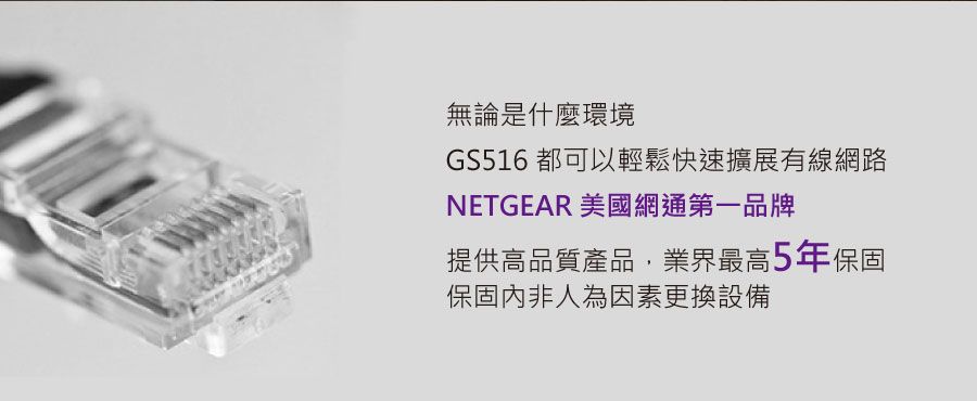 無論是什麼環境GS516 都可以輕鬆快速擴展有線網路NETGEAR 美國網通第一品牌提供高品質產品,業界最高5年保固保固內非人為因素更換設備