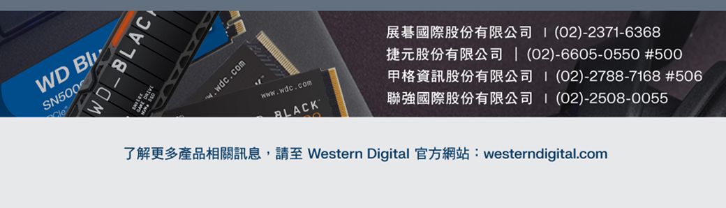 WD SN500WD BLACw.wdc.comwww.wdc.com展碁國際股份有限公司捷元股份有限公司 | ()-6605-0550 #500(02)-2371-6368BLACK聯強國際股份有限公司格資訊股份有限公司(02)-2788-7168 #506(02)-2508-0055了解更多產品相關訊息,請至 Western Digital 官方網站: westerndigital.com