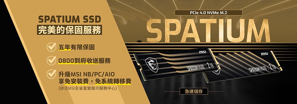 SPATIUM SSD完美的保固服務五年有限保固0800到府收送服務升級MSI NB/PC/享免安裝費,免系統轉移費(詳洽MSI全省直營展示服務中心) 4.0 NVMe M.SPATIUMmsi急速儲存msi  2