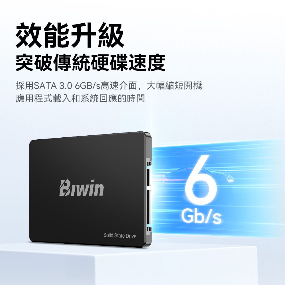 效能升級突破傳統硬碟速度採用SATA 3.0 6GB/s高速介面,大幅縮短開機應用程式載入和系統回應的時間Solid State Drive6Gb/s