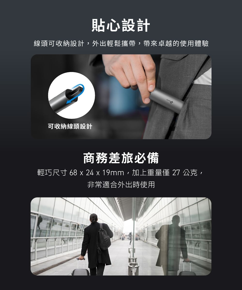 貼心設計線頭可收納設計外出輕鬆攜帶,帶來卓越的使用體驗可收納線頭設計商務差旅必備輕巧尺寸 68 x 24 x 19mm,加上重量 27 公克,非常適合外出時使用
