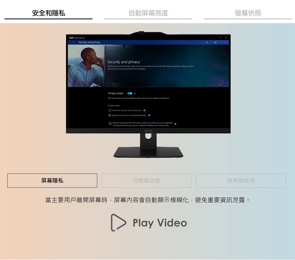 安全和屏幕隱私 experienceSecurity and privacy自動屏幕亮度Security and privacyWdows       present and uns with facial  Keep   and your  protected from onlookersPrivacy screen the screen to avoid onlookers when you  your attention elsePrivacy mode  when you are not in    when you  your  where   The screen   when you are recognized   to access your computer Windows   lock自動螢幕快照窺視器檢測當主要用戶離開屏幕時屏幕內容會自動顯示,避免重要資訊泄露。Play Video