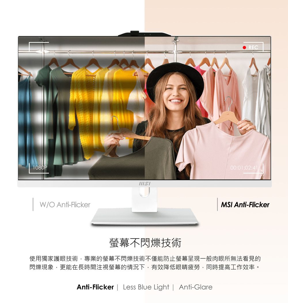 1080P W/O Anti-FlickerAREC00:01:02:41MSI Anti-Flicker螢幕不閃爍技術使用獨家護眼技術,專業的螢幕不閃爍技術不僅能防止螢幕呈現一般肉眼所無法看見的閃爍現象,更能在長時間注視螢幕的情況下,有效降低眼睛疲勞,同時提高工作效率。Anti-Flicker | Less Blue Light | Anti-Glare