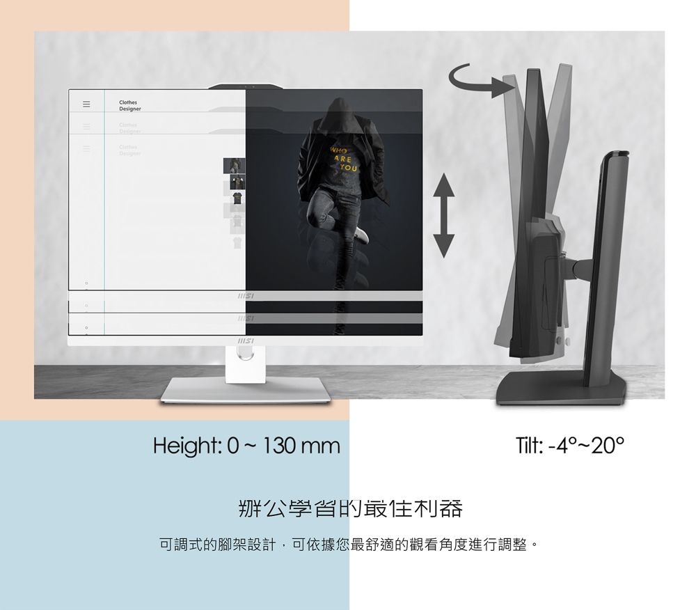 =ClothesDesignerWHOAREYOUHeight: 0~130 mm辦公住Tilt:-4°~20°可調式的腳架設計,可依據您最舒適的觀看角度進行調整。