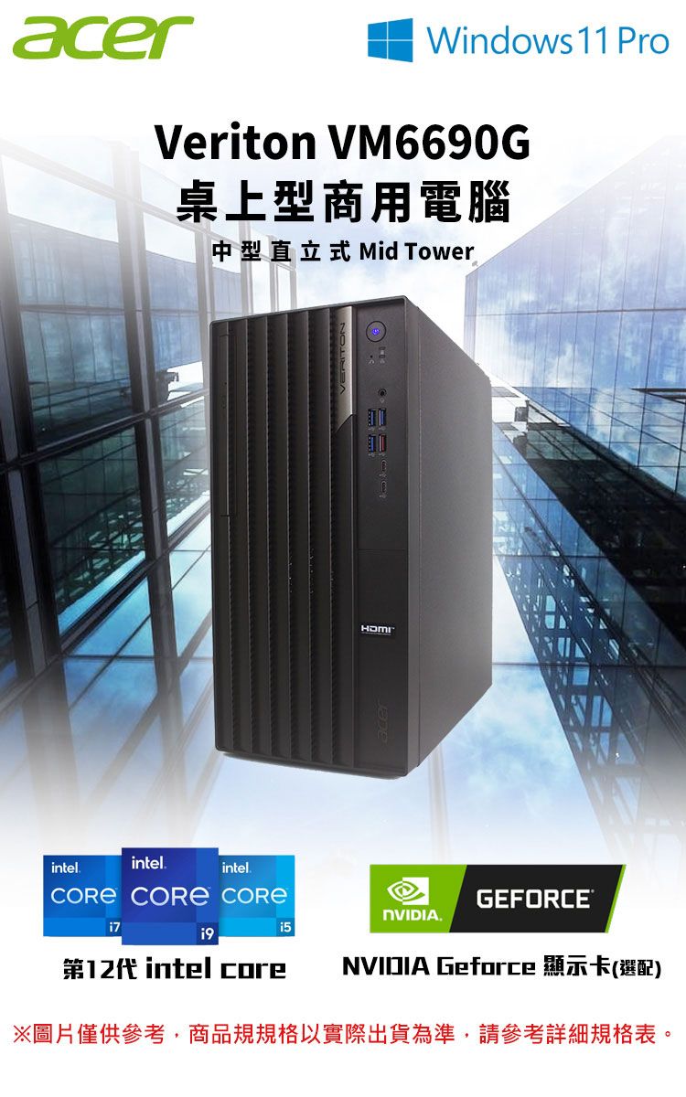 acerWindows 11 ProVeriton VM6690G桌上型商用電腦中型直立式 Mid Towerintelintel.intel.  GEFORCE®.9第12代 intel coreNVIDIA Geforce 顯示卡(選配)※圖片僅供參考,商品規規格以實際出貨為準,請參考詳細規格表。