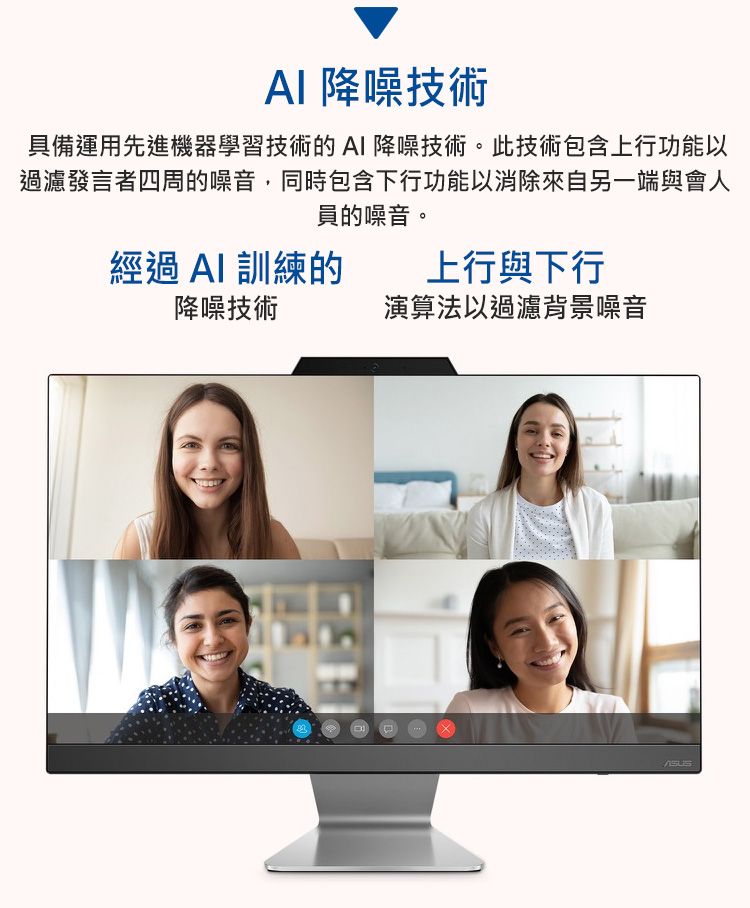 降噪技術具備運用先進機器學習技術的AI 降噪技術。此技術包含上行功能以過濾發言者四周的噪音,同時包含下行功能以消除來自另一端與會人員的噪音。經過 AI 訓練的上行與下行降噪技術演算法以過濾背景噪音