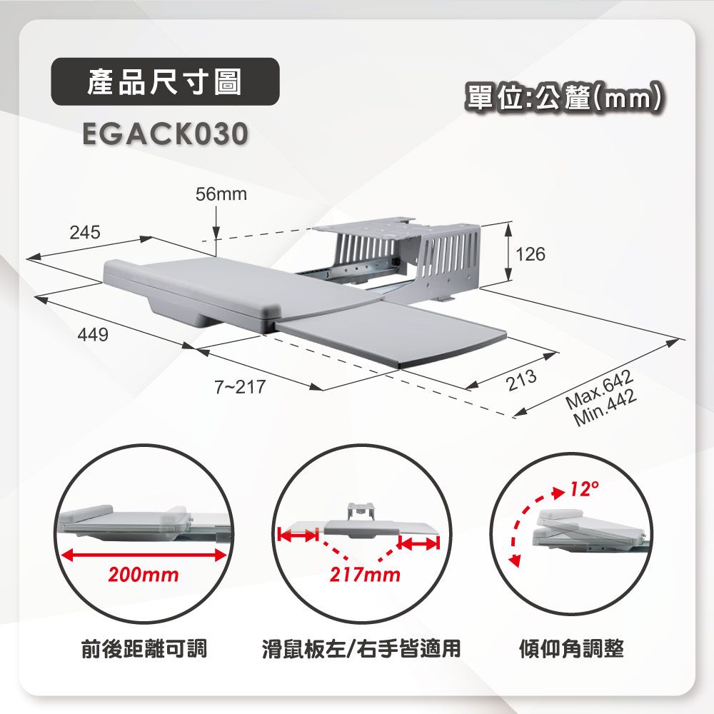 產品尺寸圖EGACK030單位:公釐(mm)24556mm449200mm7-217217mm126213Max.642Min.44212前後距離可調滑鼠板左/右手皆適用傾仰角調整