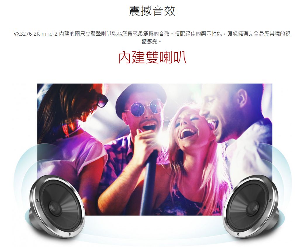 震撼音效VX3276-2K-mhd-2 內建的兩只立體聲喇叭能為您帶來最震撼的音效。搭配絕佳的顯示性能,讓您擁有完全身歷其境的視聽感受。內建雙喇叭