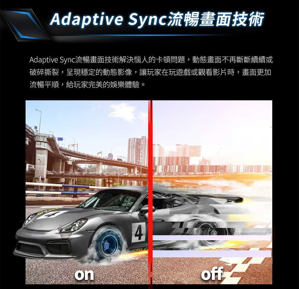 Adaptive Sync流暢畫面技術Adaptive Sync流暢畫面技術解決惱人的卡頓問題,動態畫面不再斷斷續續或破碎撕裂,呈現穩定的動態影像,讓玩家在玩遊戲或觀看影片時,畫面更加流暢平順,給玩家完美的娛樂體驗。on4off