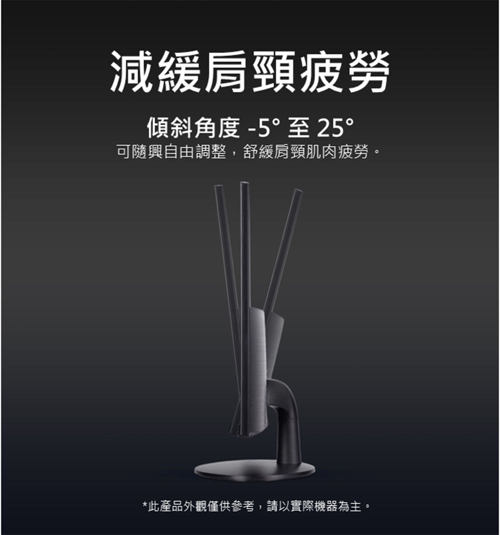減緩肩頸疲勞傾斜角度 -5°至 25°可隨興自由調整,舒緩肩頸肌肉疲勞。*此產品外觀僅供參考,請以實際機器為主。