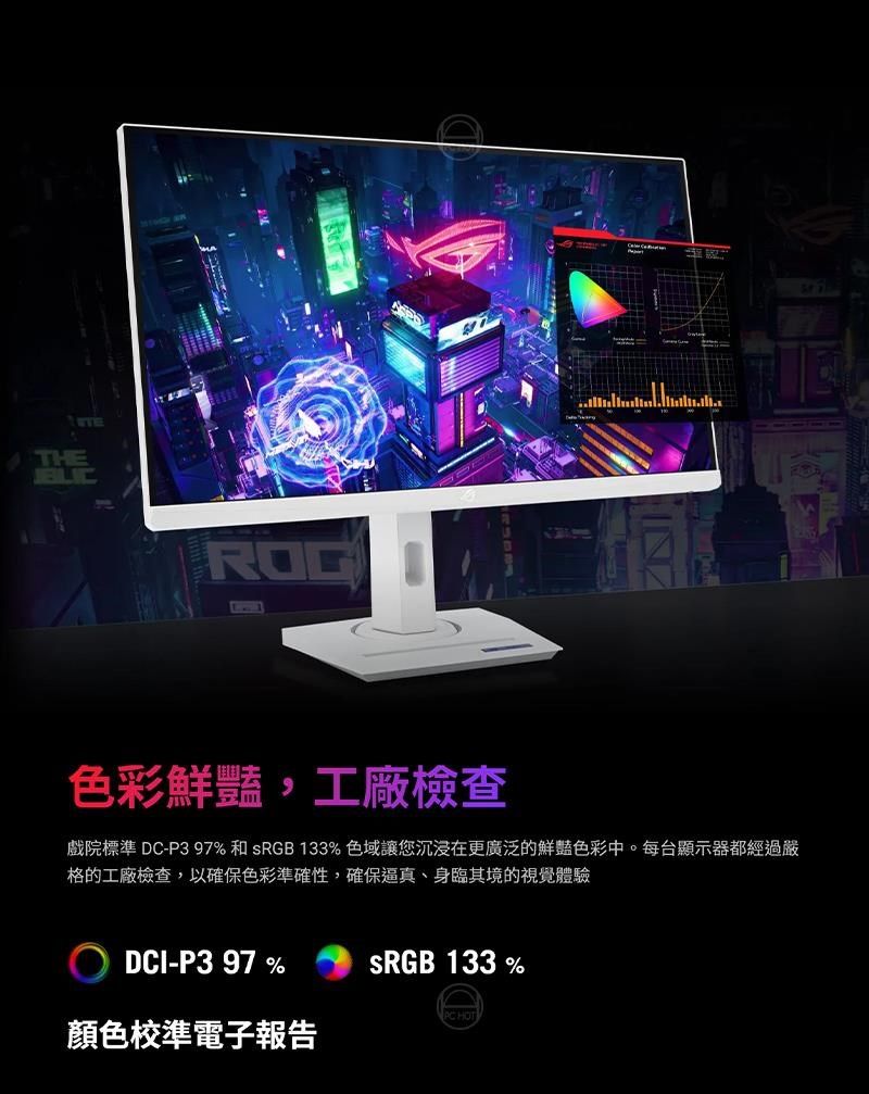 THEROG色彩鮮豔,工廠檢查戲院標準 DC-P3 97%和 133%色域讓您沉浸在更廣泛的鮮豔色彩中。每台顯示器都經過嚴格的工廠檢查,以確保色彩準確性,確保逼真、身臨其境的視覺體驗DCI-P397%SRGB 133%PC HOT顏色校準電子報告