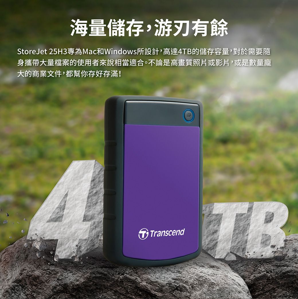 海量儲存,游刃有餘StoreJet 25H3專為Mac和Windows所設計,高達4TB的儲存容量,對於需要隨身攜帶大量檔案的使用者來說相當適合。不論是高畫質照片或影片,或是數量龐大的商業文件,都幫你存好存滿!TranscendTB