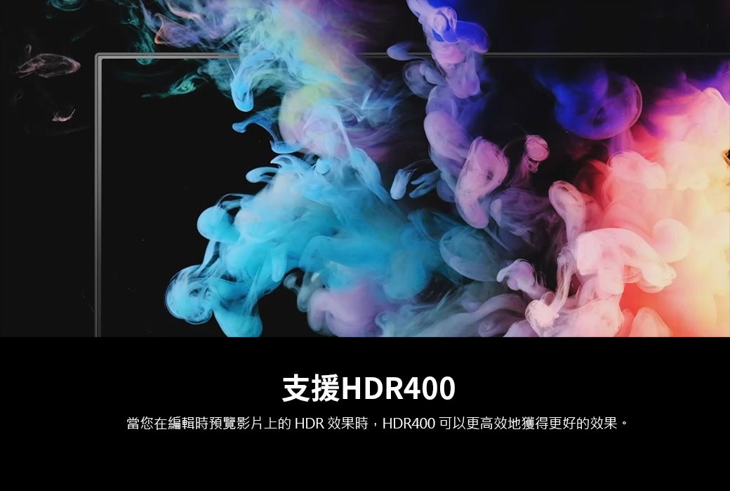 支援HDR400當您在編輯時預覽影片上的 HDR效果時,HDR400 可以更高效地獲得更好的效果。