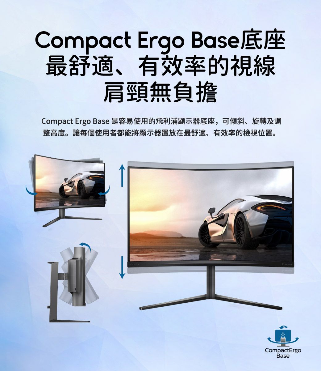 Compact Ergo Base底座最舒適、有效率的視線肩頸無負擔Compact Ergo Base 是容易使用的飛利浦顯示器底座,可傾斜、旋轉及調整高度。讓每個使用者都能將顯示器置放在最舒適、有效率的檢視位置。CompactErgoBase