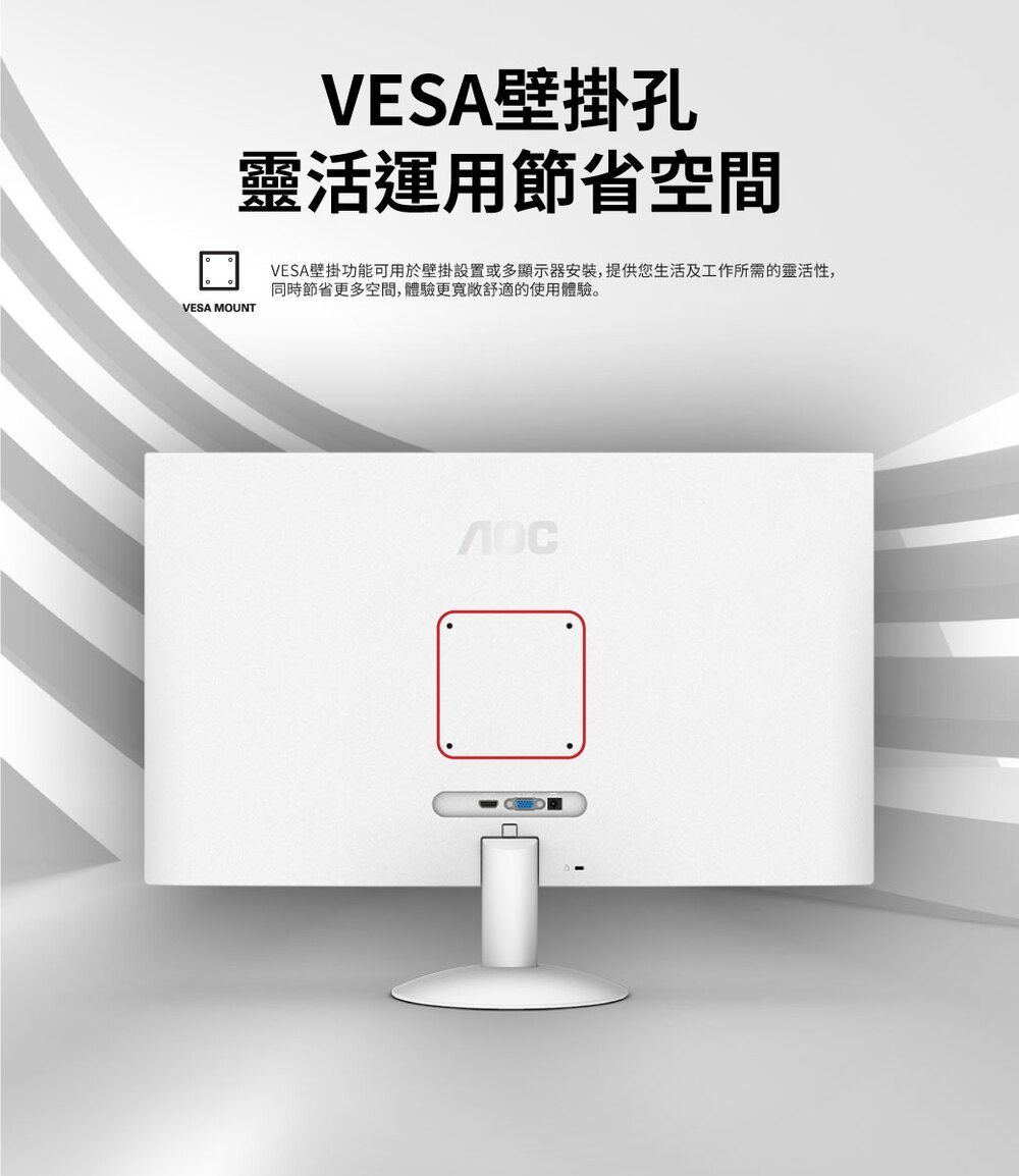 VESA壁掛孔靈活運用節省空間VESA MOUNTVESA壁掛功能可用於壁掛設置或多顯示器安裝,提供您生活及工作所需的靈活性,同時節省更多空間,體驗更寬敞舒適的使用體驗。