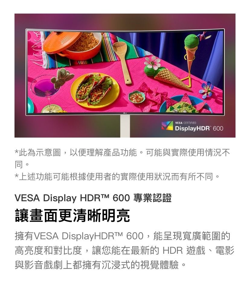 VESA CERTIFIEDDisplayHDR 600*此為示意圖,以便理解產品功能。可能與實際使用情況不同。*上述功能可能根據使用者的實際使用狀況而有所不同。VESA Display HDR 600 專業認證讓畫面更清晰明亮擁有VESA DisplayHDRTM 600,能呈現寬廣範圍的高亮度和對比度,讓您能在最新的 HDR 遊戲、電影與影音戲劇上都擁有沉浸式的視覺體驗。