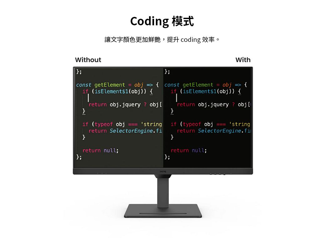 Coding 模式讓文字顏色更加鮮艷,提升coding 效率。Without}const getElement  obj  if (isElement1(obj }return obj.jquery? obj if (typeof obj  string}return SelectorEngine.fireturn null};Withconst getElement  obj  if (isElement1 (obj {}return obj.jquery ? obj if (typeof obj  stringreturn SelectorEngine.fi}return null;};};