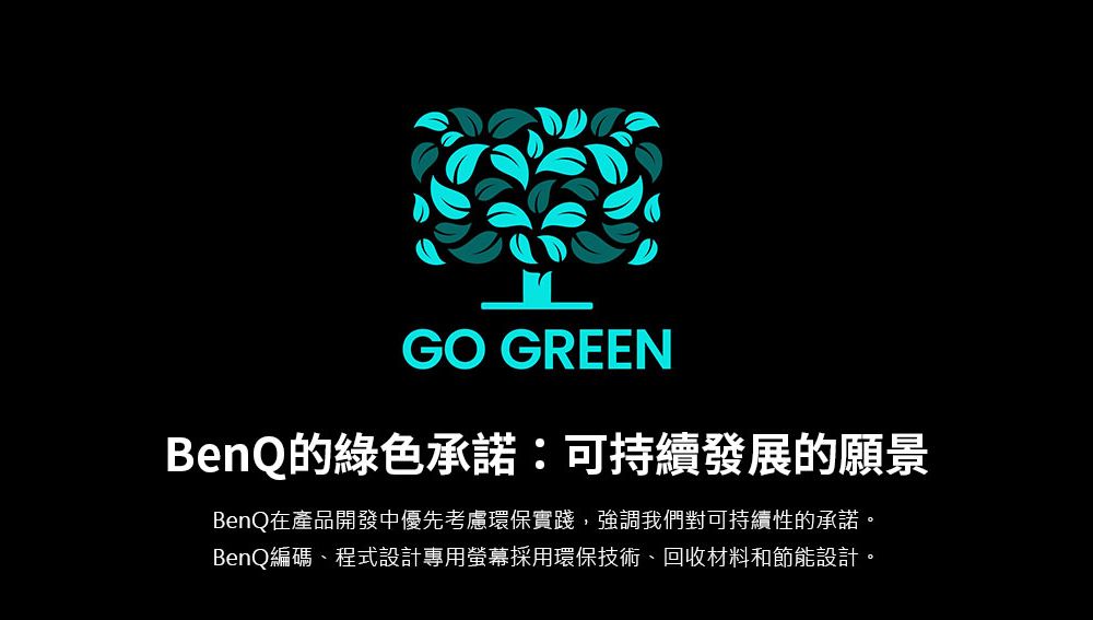 GO GREENBenQ的綠色承諾:可持續發展的願景BenQ在產品開發中優先考慮環保實踐強調我們對可持續性的承諾BenQ編碼、程式設計專用螢幕採用環保技術、回收材料和節能設計,。