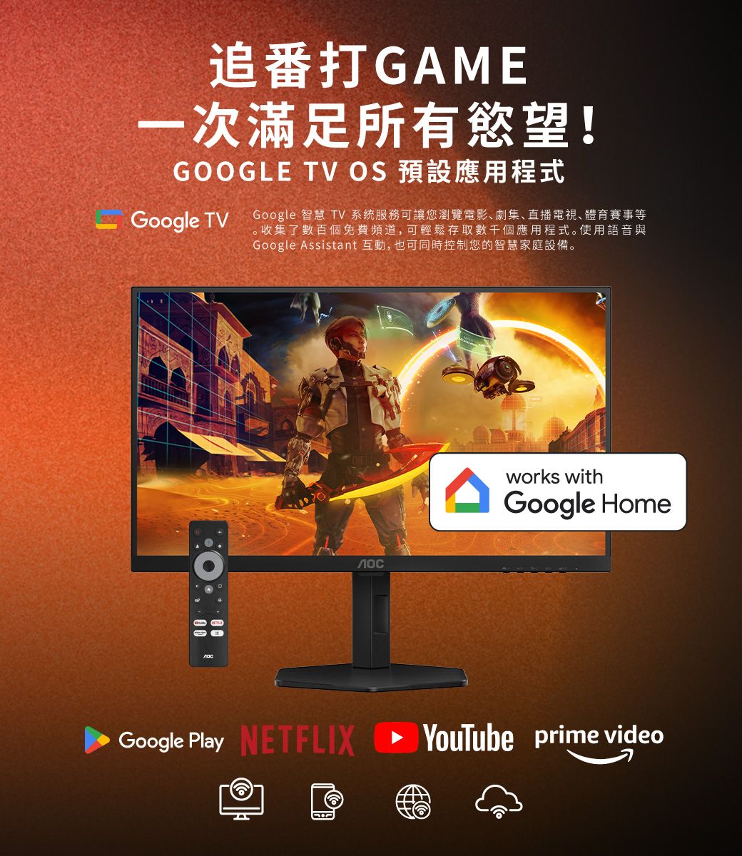 追番打GAME一次滿足所有慾望!GOOGLE TV OS 預設應用程式Google TVGoogle 智慧 TV 系統服務可讓您瀏覽電影劇集、直播電視、體育賽事等收集了數百個免費頻道,可輕鬆存取數千個應用程式。使用語音與Google Assistant 互動,也可同時控制您的智慧家庭設備。works withGoogle HomeGoogle Play NETFLIX  YouTube prime video