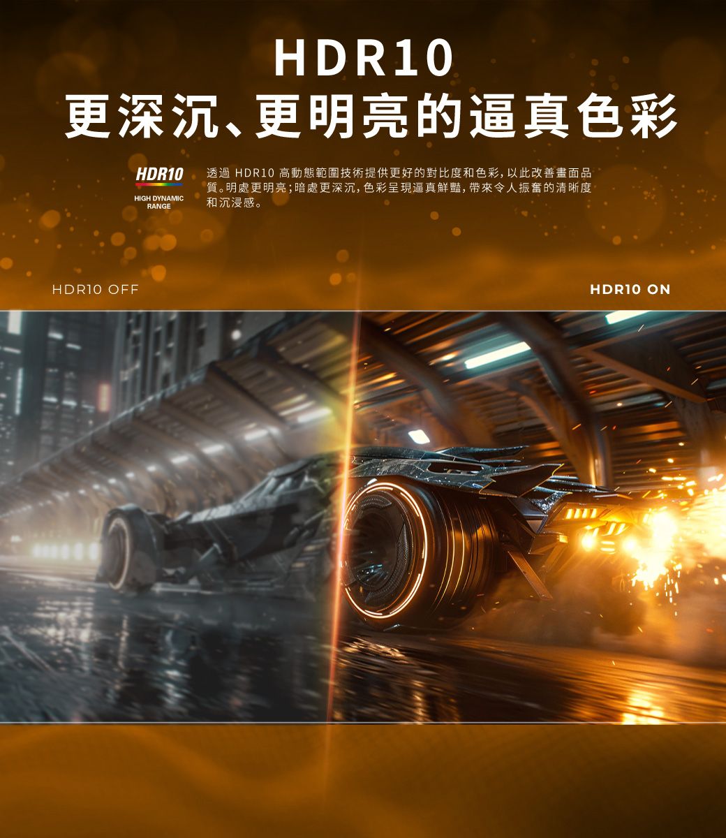 更深沉、更明亮的逼真色彩HDR10HIGH DYNAMICRANGE透過 HDR10 高動態範圍技術提供更好的對比度和色彩,以此改善畫面品質。明處更明亮;暗處更深沉,色彩呈現逼真鮮豔,帶來令人振奮的清晰度和沉浸感。HDR10 OFFHDR10 ON