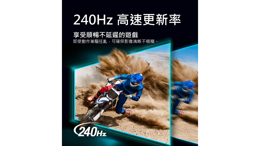 240Hz 高速更新率享受順暢不延遲的遊戲即使動作漸驅狂亂,可確保影像清晰不模糊。C240Hz