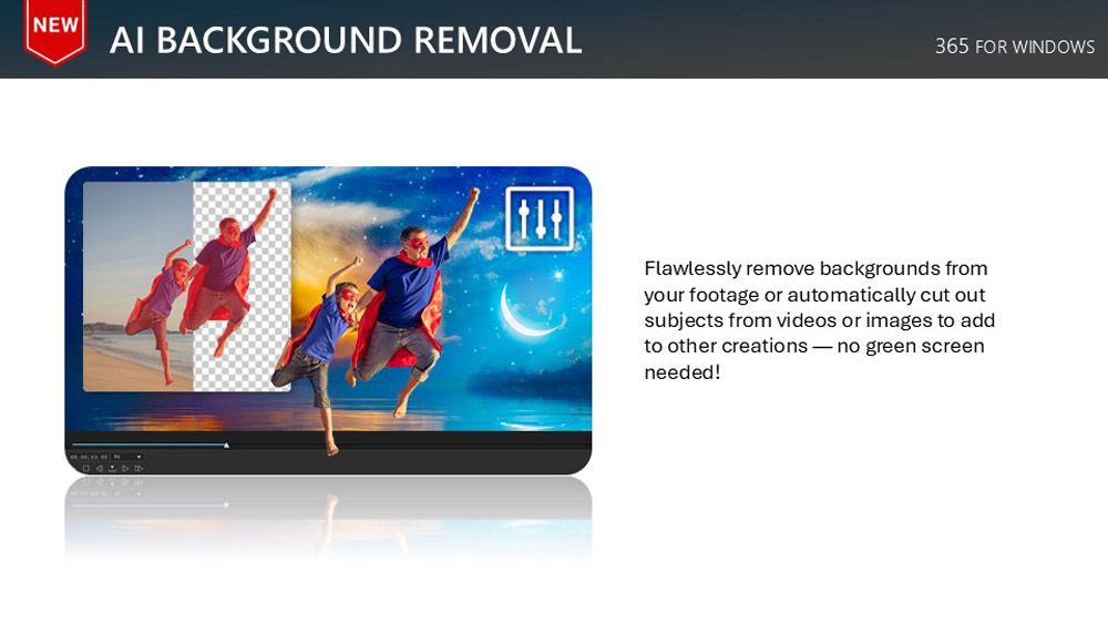 NEW BACKGROUND REMOVAL365 FOR WINDOWSFlawlessly remove backgrounds fromyour footage or automatically cut outsubjects from videos or images to addto other creations  no green screenneeded!
