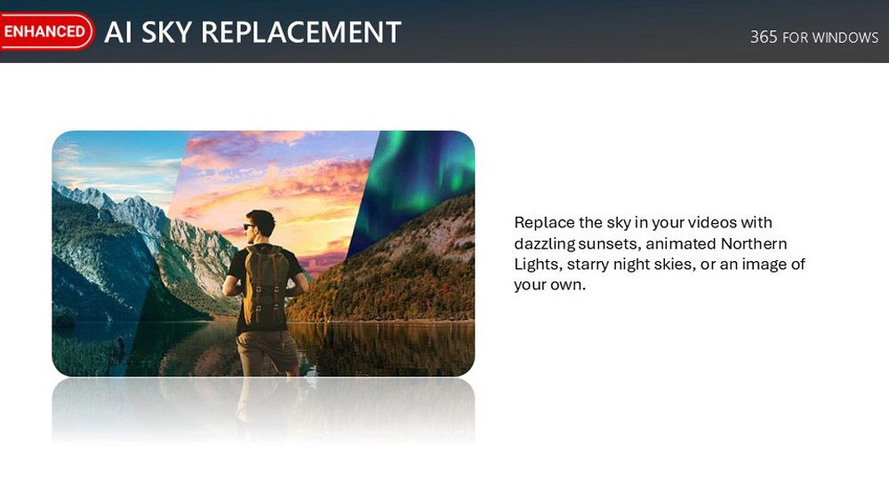 ENHANCED  SKY REPLACEMENT365 FOR WINDOWSReplace the sky in your videos withdazzling sunsets, animated NorthernLights, starry night skies, or an image ofyour own.
