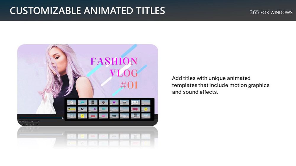 CUSTOMIZABLE ANIMATED TITLES365 FOR WINDOWSFASHIONVLOG#01Add titles with unique animatedtemplates that include motion graphicsand sound effects.