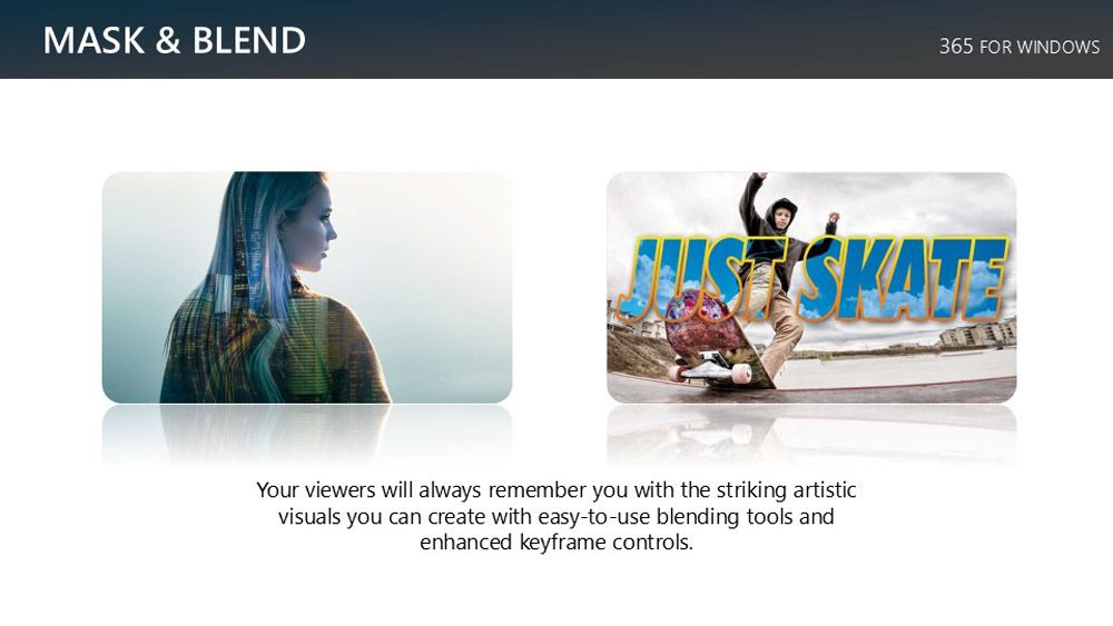 MASK & BLEND365 FOR WINDOWSSKATEYour viewers will always remember you with the striking artisticvisuals you can create with easy-to-use blending tools andenhanced keyframe controls.