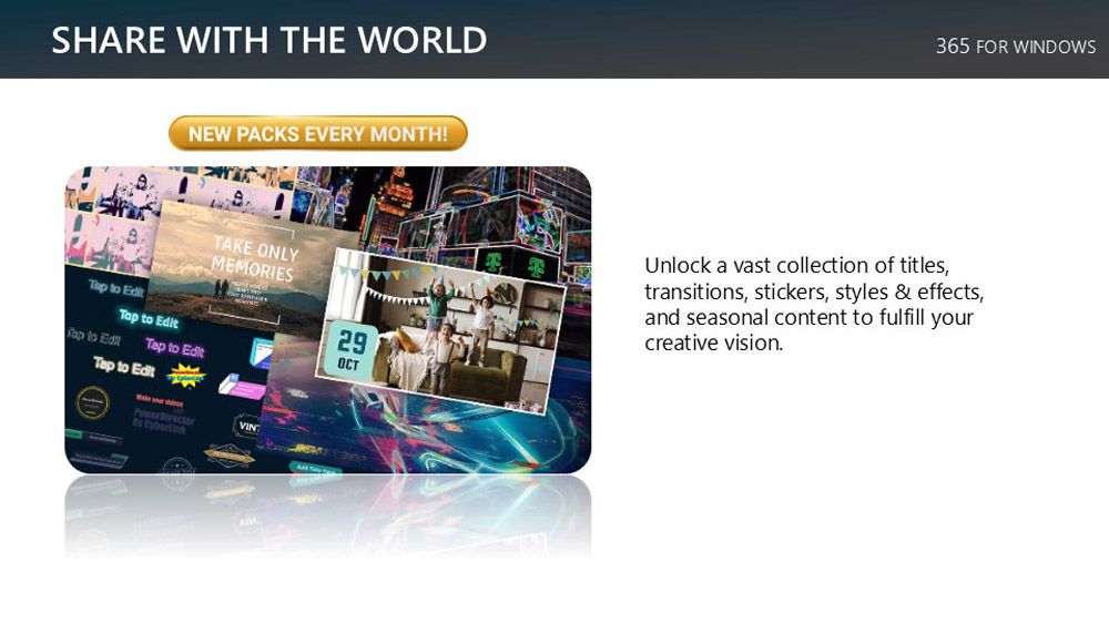 SHARE WITH THE WORLDNEW PACKS EVERY MONTH! to Edit to Edit to EdTap to EditTap to EditTAKE ONLYMEMORIES VIN365 FOR WINDOWS29OCTUnlock a vast collection of titlestransitions, stickers, styles & effects,and seasonal content to fulfill yourcreative vision