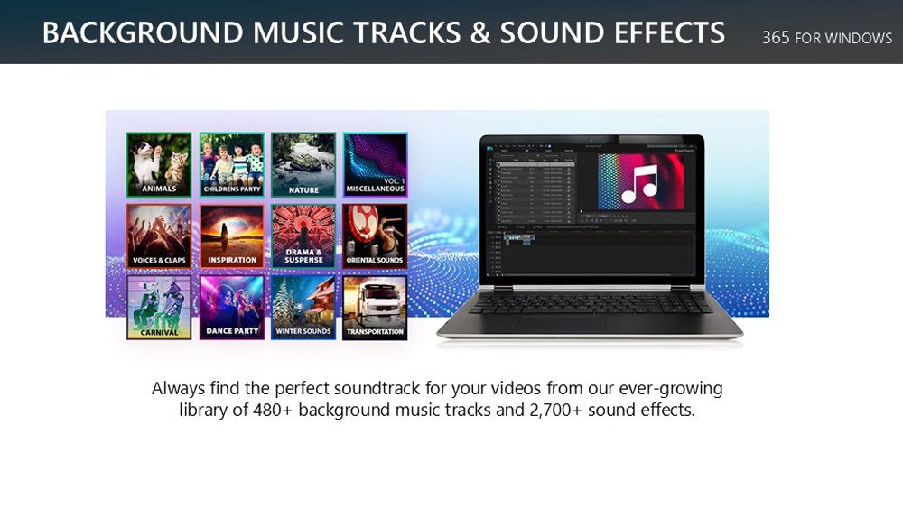 BACKGROUND MUSIC TRACKS  SOUND EFFECTS 365 FOR WINDOWSANIMALSCHILDRENS PARTYNATUREMISCELLANEOUSVOICES & CLAPSINSPIRATIONDRAMA &SUSPENSEORIENTAL SOUNDSCARNIVALDANCE PARTYWINTER SOUNDSTRANSPORTATIONAlways find the perfect soundtrack for your videos from our ever-growinglibrary of 480+ background music tracks and 2,700+ sound effects